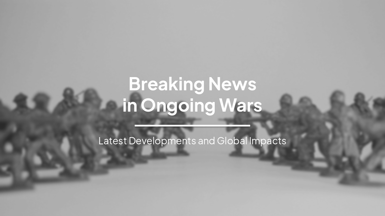Breaking News in Ongoing Wars: Latest Developments and Global Impacts