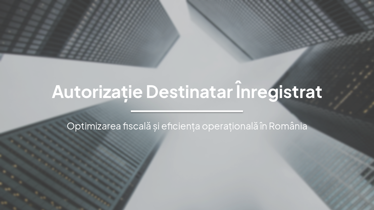 Beneficiile Autorizației de Destinatar Înregistrat